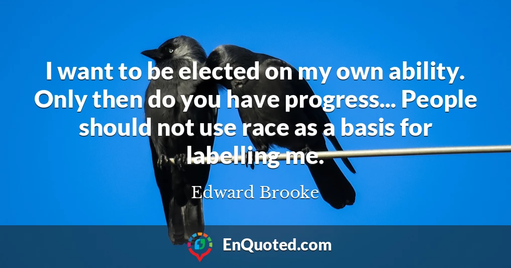 I want to be elected on my own ability. Only then do you have progress... People should not use race as a basis for labelling me.