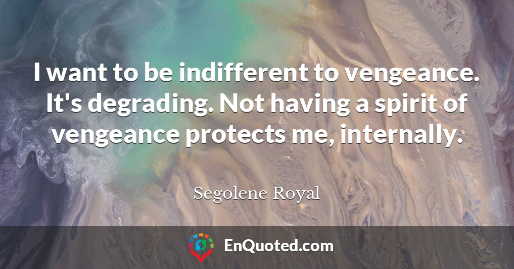I want to be indifferent to vengeance. It's degrading. Not having a spirit of vengeance protects me, internally.