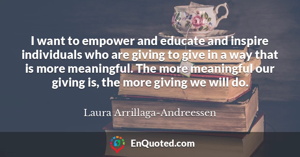 I want to empower and educate and inspire individuals who are giving to give in a way that is more meaningful. The more meaningful our giving is, the more giving we will do.