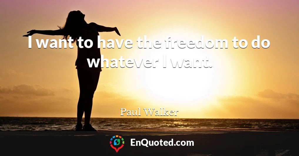 I want to have the freedom to do whatever I want.