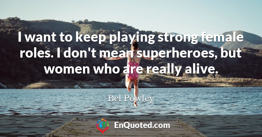 I want to keep playing strong female roles. I don't mean superheroes, but women who are really alive.