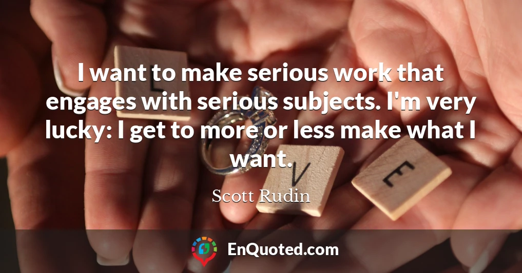 I want to make serious work that engages with serious subjects. I'm very lucky: I get to more or less make what I want. I want to make serious work that engages with serious subjects. I'm very lucky: I get to more or less make what I want.
