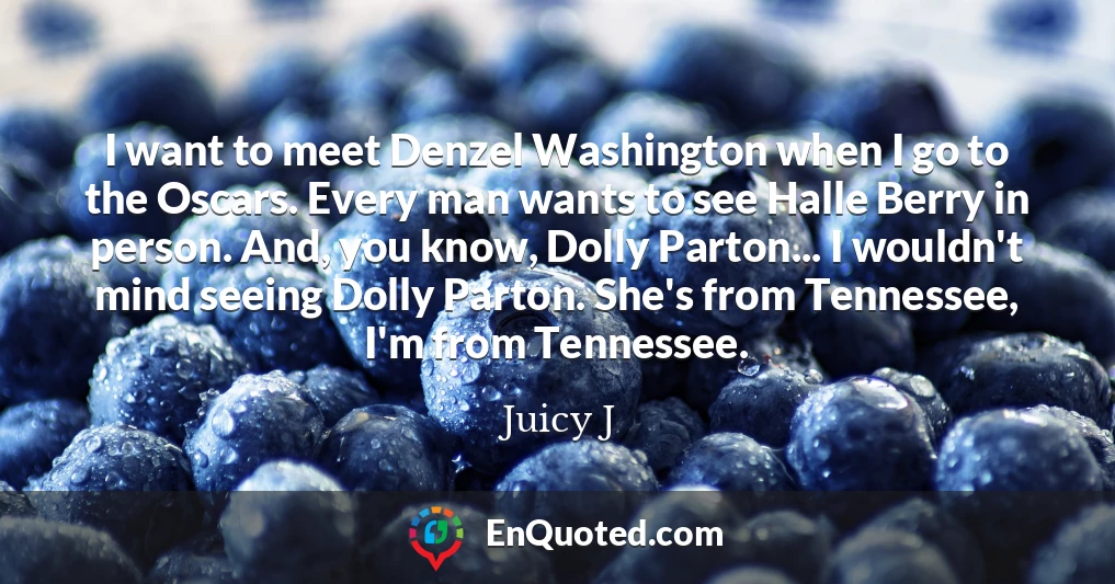 I want to meet Denzel Washington when I go to the Oscars. Every man wants to see Halle Berry in person. And, you know, Dolly Parton... I wouldn't mind seeing Dolly Parton. She's from Tennessee, I'm from Tennessee.