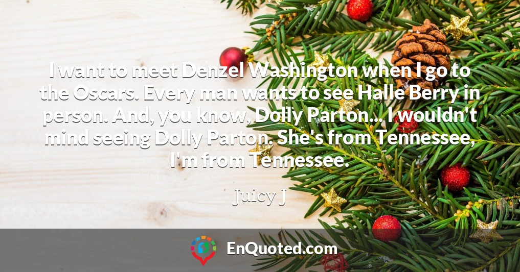 I want to meet Denzel Washington when I go to the Oscars. Every man wants to see Halle Berry in person. And, you know, Dolly Parton... I wouldn't mind seeing Dolly Parton. She's from Tennessee, I'm from Tennessee.