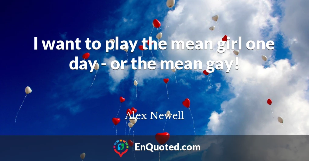 I want to play the mean girl one day - or the mean gay!