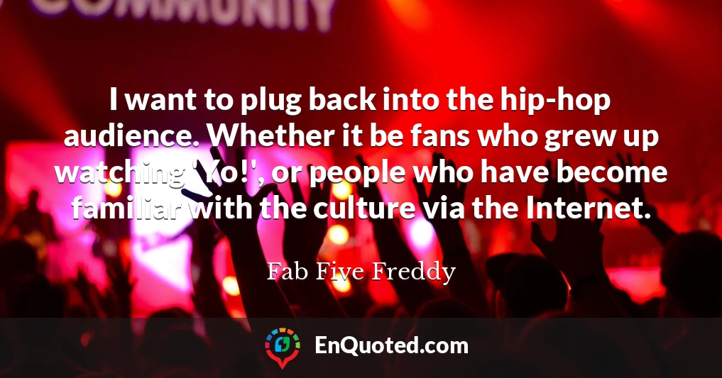 I want to plug back into the hip-hop audience. Whether it be fans who grew up watching 'Yo!', or people who have become familiar with the culture via the Internet.