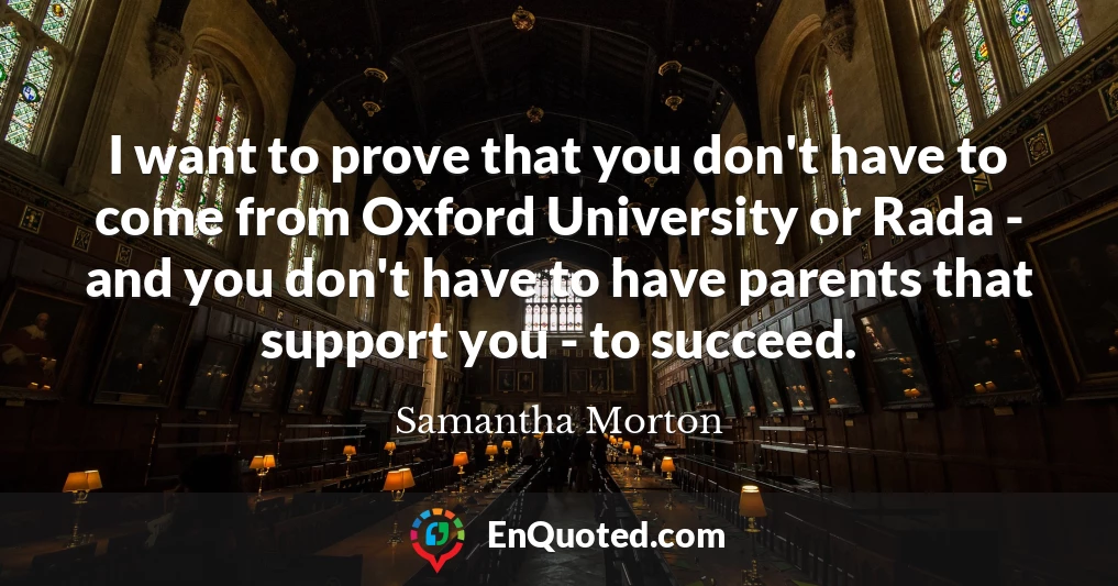 I want to prove that you don't have to come from Oxford University or Rada - and you don't have to have parents that support you - to succeed.