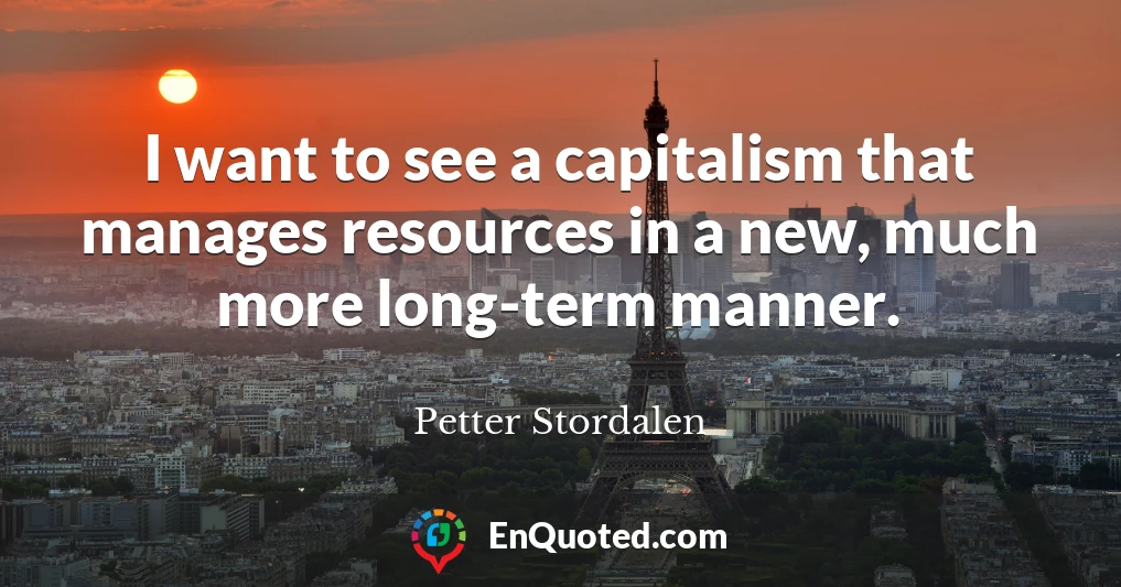I want to see a capitalism that manages resources in a new, much more long-term manner.