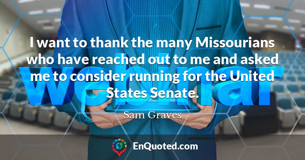 I want to thank the many Missourians who have reached out to me and asked me to consider running for the United States Senate.