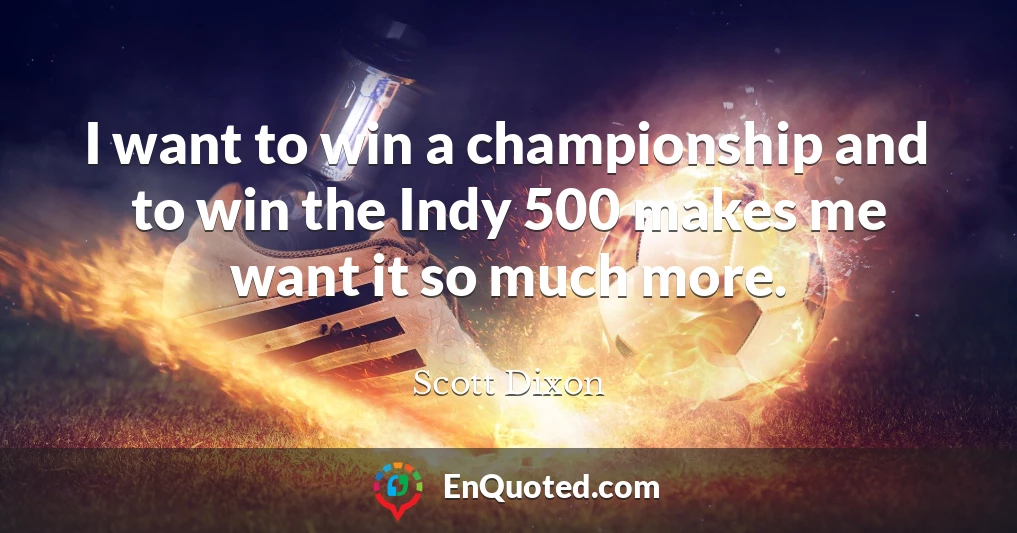 I want to win a championship and to win the Indy 500 makes me want it so much more.
