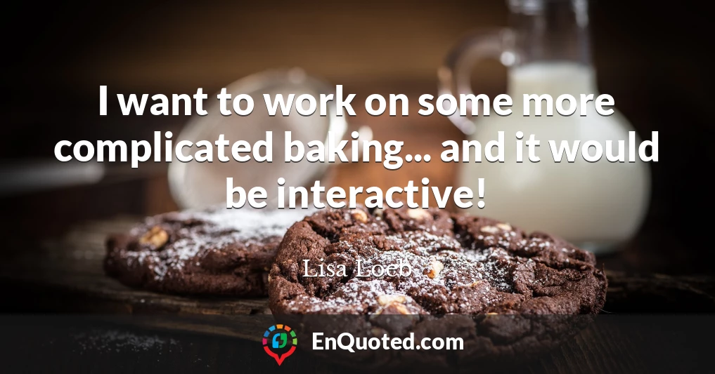 I want to work on some more complicated baking... and it would be interactive!