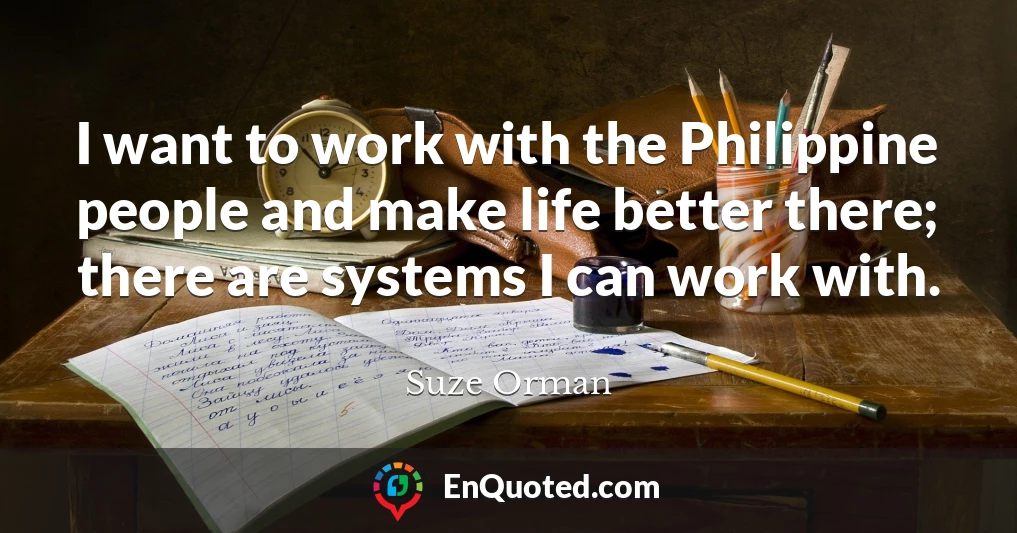 I want to work with the Philippine people and make life better there; there are systems I can work with.