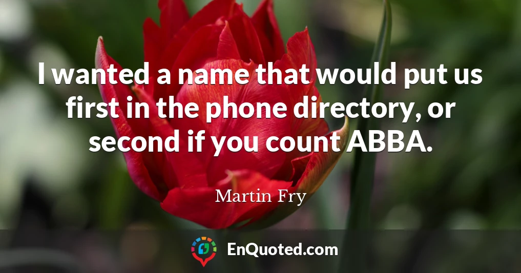 I wanted a name that would put us first in the phone directory, or second if you count ABBA.