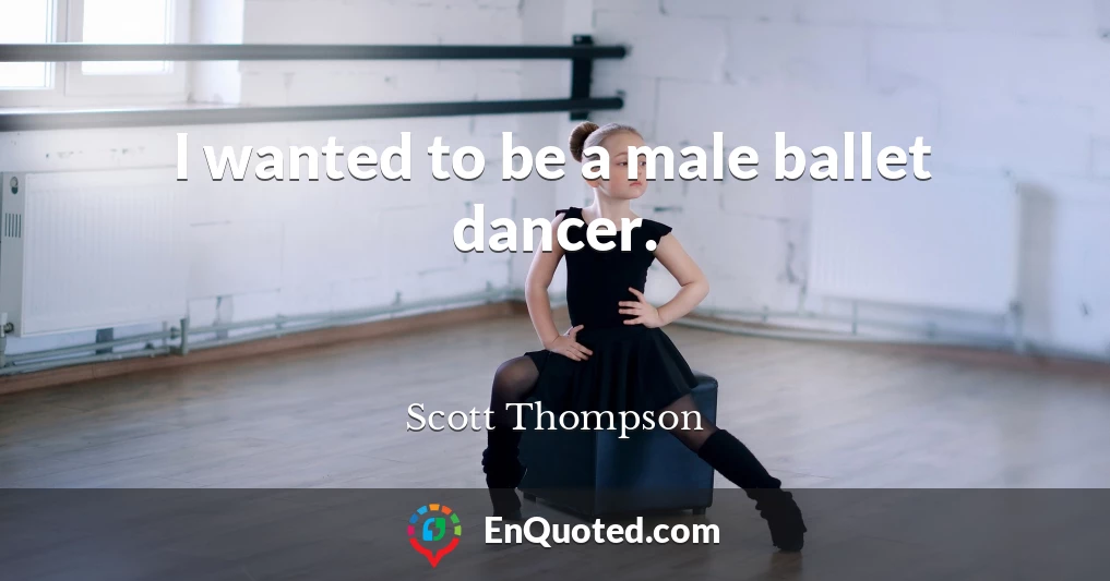 I wanted to be a male ballet dancer.