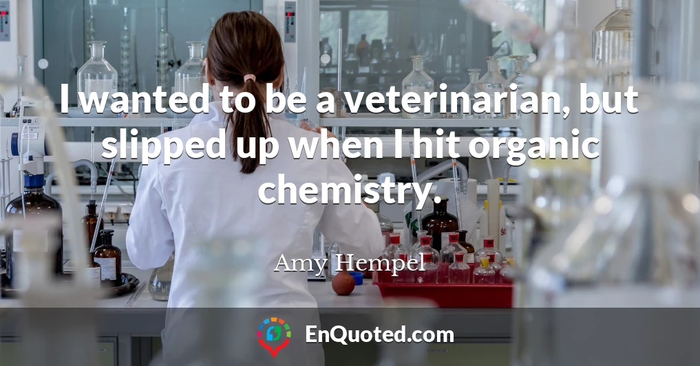 I wanted to be a veterinarian, but slipped up when I hit organic chemistry.