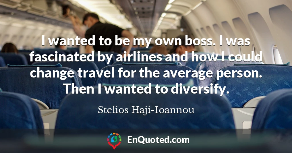 I wanted to be my own boss. I was fascinated by airlines and how I could change travel for the average person. Then I wanted to diversify.