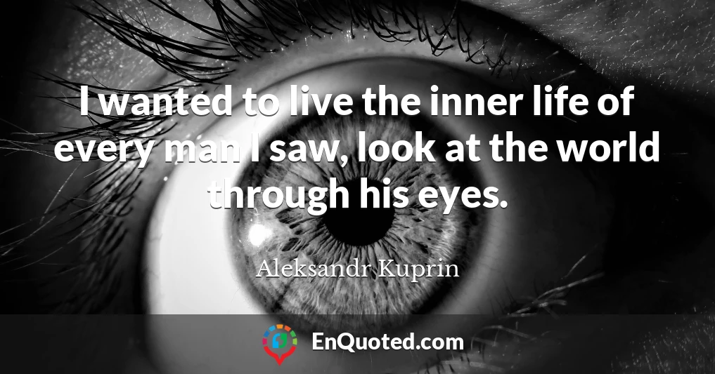I wanted to live the inner life of every man I saw, look at the world through his eyes.