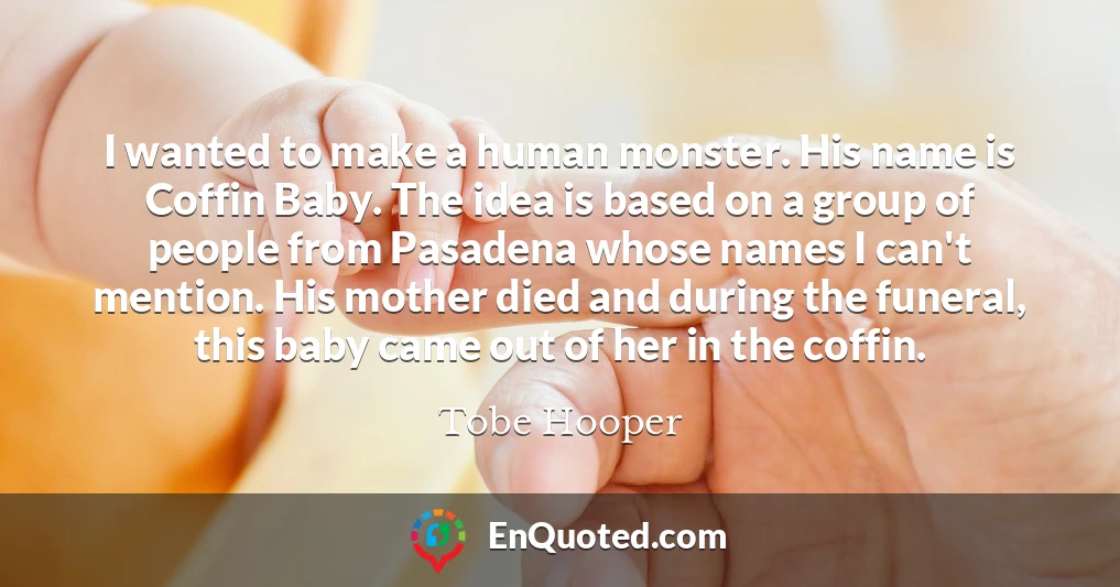 I wanted to make a human monster. His name is Coffin Baby. The idea is based on a group of people from Pasadena whose names I can't mention. His mother died and during the funeral, this baby came out of her in the coffin. I wanted to make a human monster. His name is Coffin Baby. The idea is based on a group of people from Pasadena whose names I can't mention. His mother died and during the funeral, this baby came out of her in the coffin.