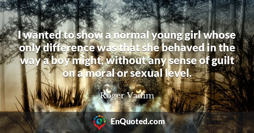 I wanted to show a normal young girl whose only difference was that she behaved in the way a boy might, without any sense of guilt on a moral or sexual level.