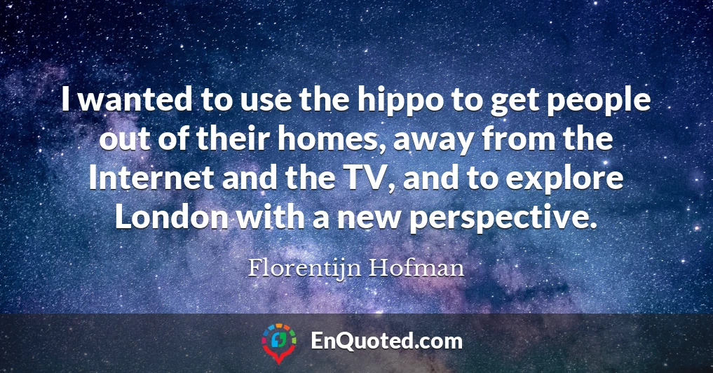 I wanted to use the hippo to get people out of their homes, away from the Internet and the TV, and to explore London with a new perspective.