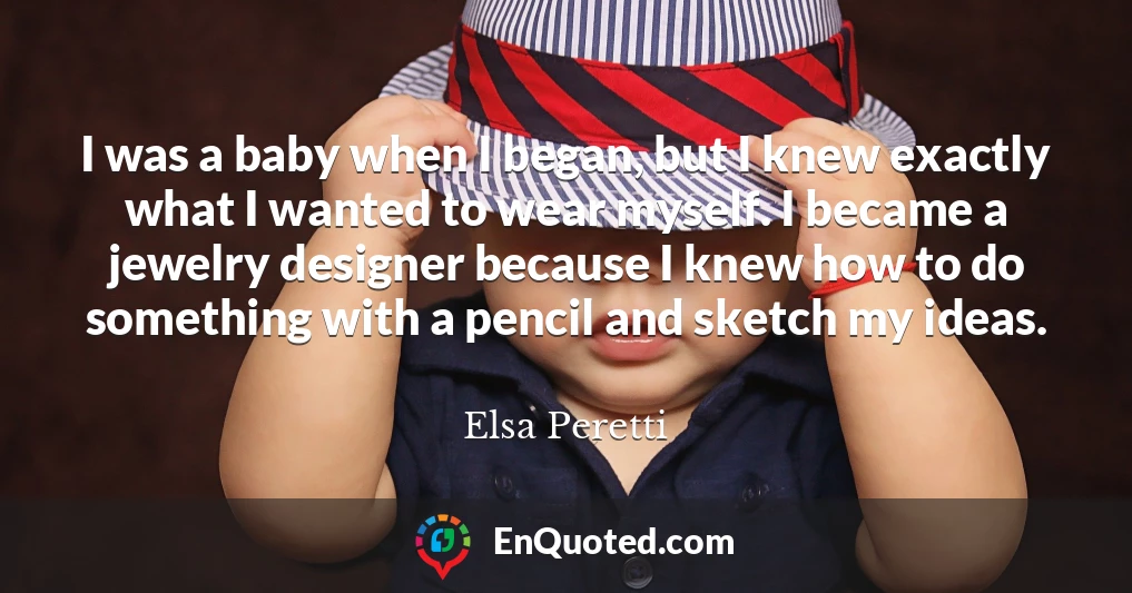I was a baby when I began, but I knew exactly what I wanted to wear myself. I became a jewelry designer because I knew how to do something with a pencil and sketch my ideas.