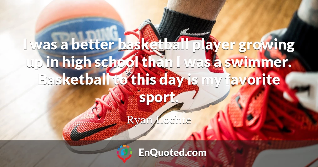 I was a better basketball player growing up in high school than I was a swimmer. Basketball to this day is my favorite sport. I was a better basketball player growing up in high school than I was a swimmer. Basketball to this day is my favorite sport.
