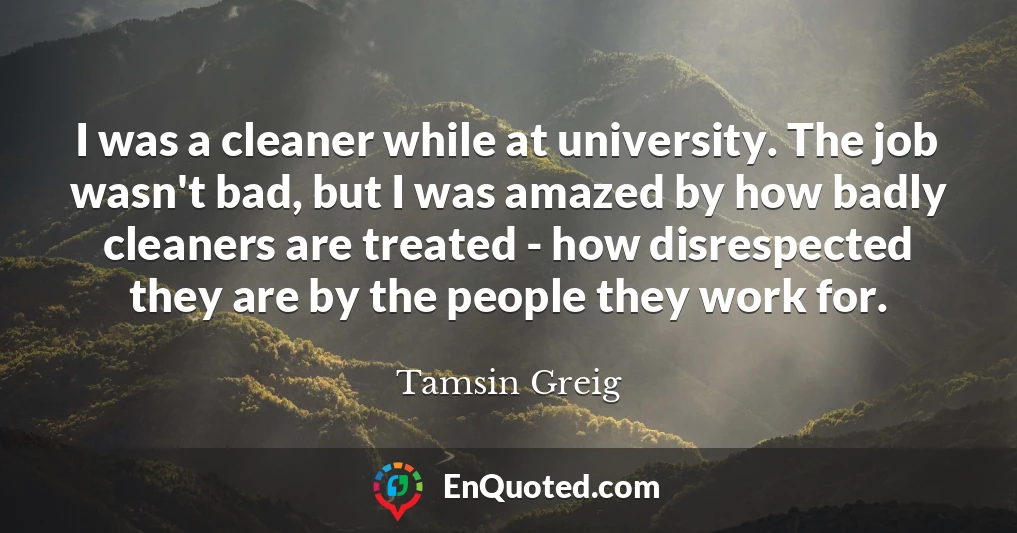 I was a cleaner while at university. The job wasn't bad, but I was amazed by how badly cleaners are treated - how disrespected they are by the people they work for.