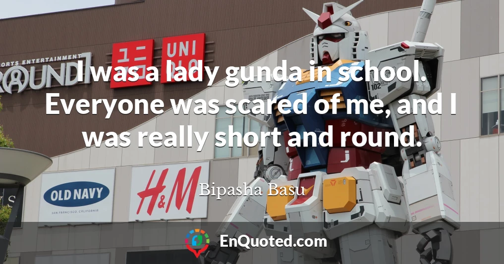 I was a lady gunda in school. Everyone was scared of me, and I was really short and round.
