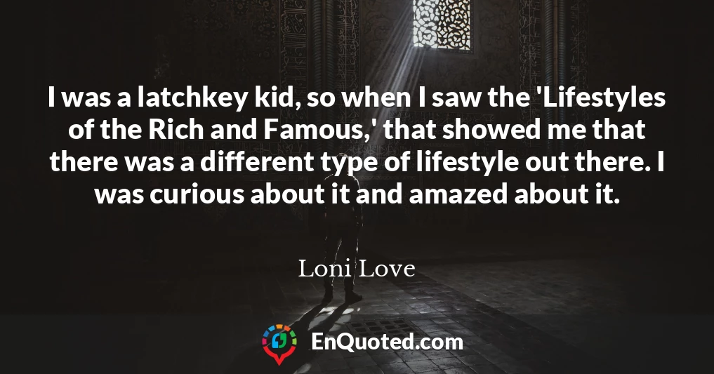 I was a latchkey kid, so when I saw the 'Lifestyles of the Rich and Famous,' that showed me that there was a different type of lifestyle out there. I was curious about it and amazed about it.