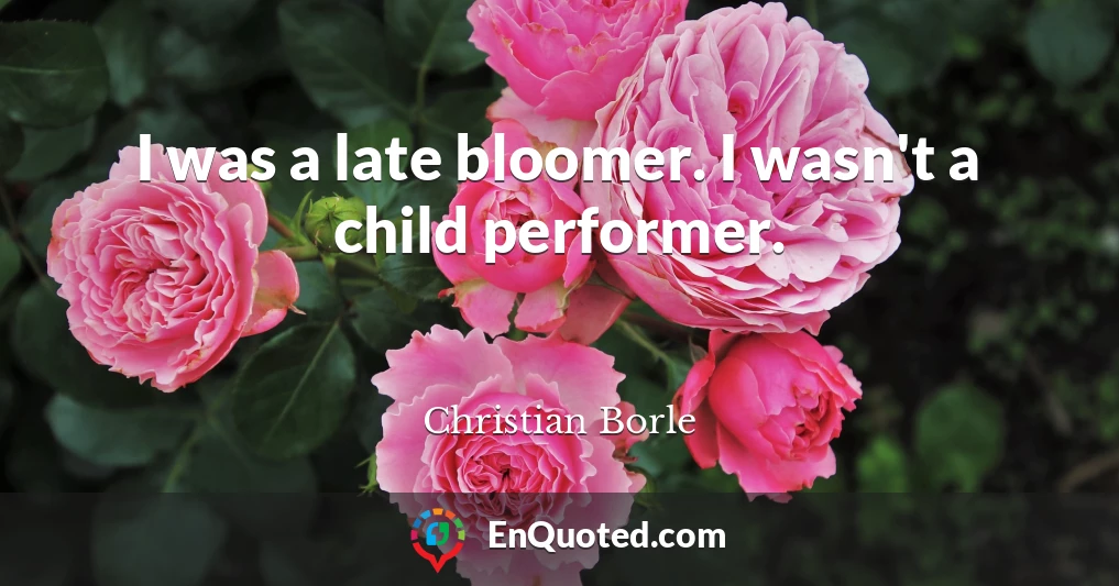 I was a late bloomer. I wasn't a child performer.