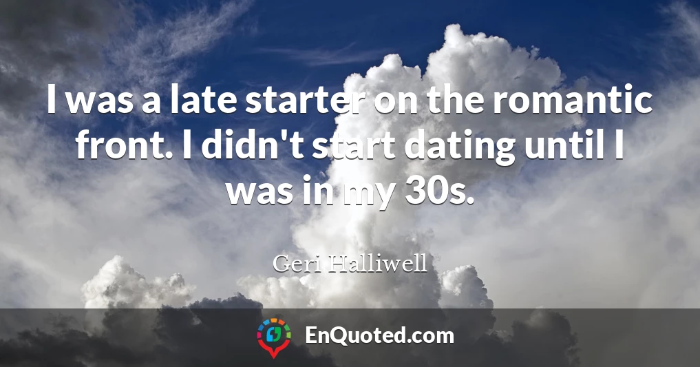 I was a late starter on the romantic front. I didn't start dating until I was in my 30s.