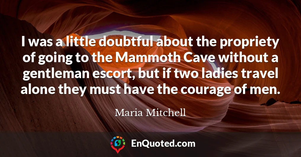 I was a little doubtful about the propriety of going to the Mammoth Cave without a gentleman escort, but if two ladies travel alone they must have the courage of men.
