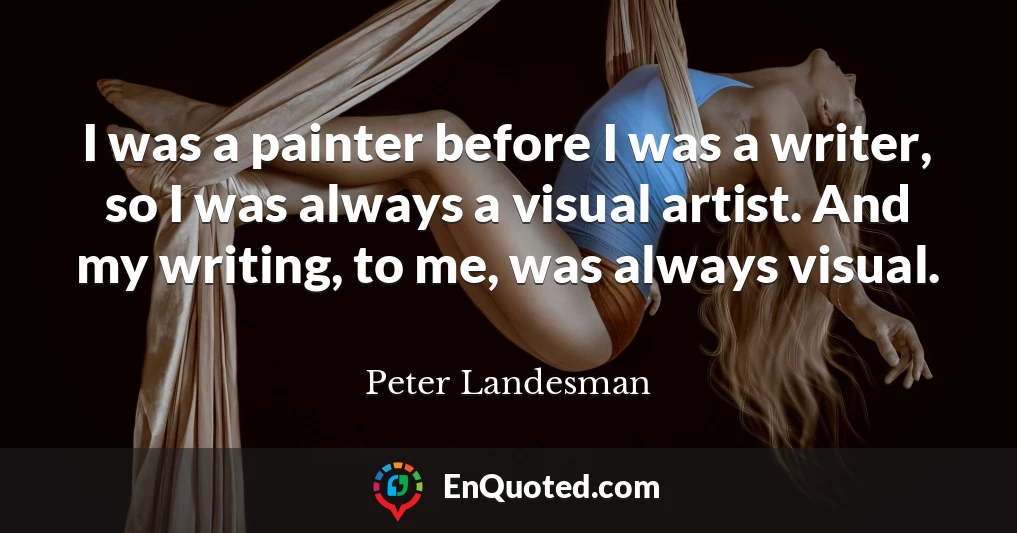 I was a painter before I was a writer, so I was always a visual artist. And my writing, to me, was always visual.