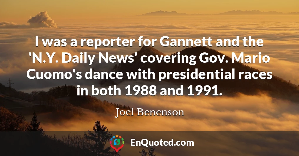 I was a reporter for Gannett and the 'N.Y. Daily News' covering Gov. Mario Cuomo's dance with presidential races in both 1988 and 1991.