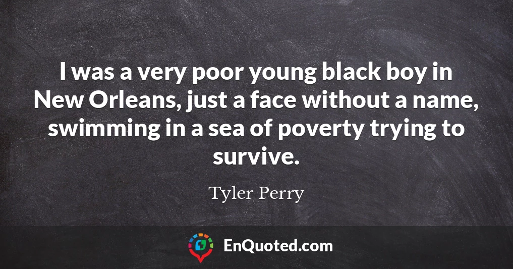 I was a very poor young black boy in New Orleans, just a face without a name, swimming in a sea of poverty trying to survive.