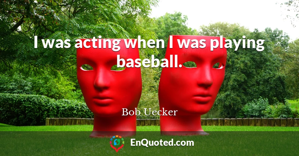 I was acting when I was playing baseball.