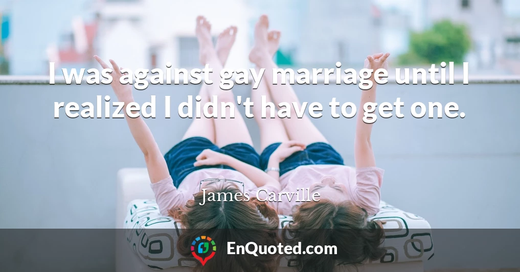 I was against gay marriage until I realized I didn't have to get one.
