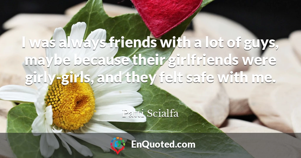 I was always friends with a lot of guys, maybe because their girlfriends were girly-girls, and they felt safe with me.