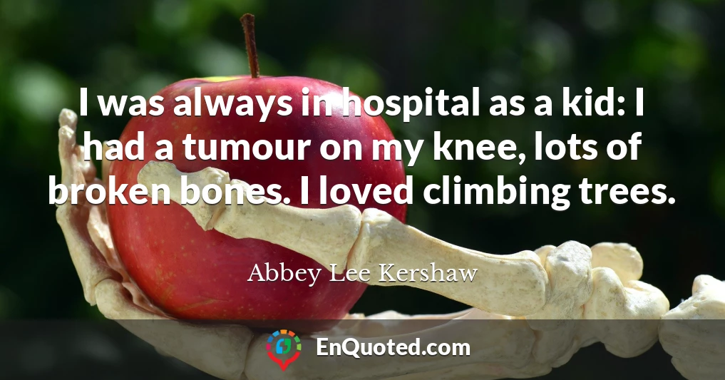I was always in hospital as a kid: I had a tumour on my knee, lots of broken bones. I loved climbing trees.