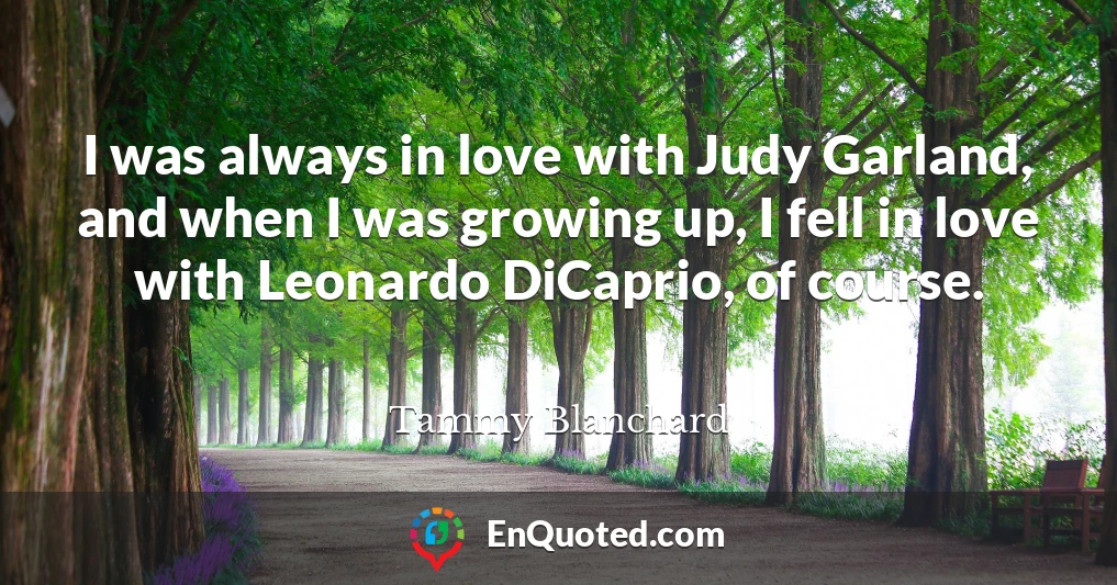 I was always in love with Judy Garland, and when I was growing up, I fell in love with Leonardo DiCaprio, of course.