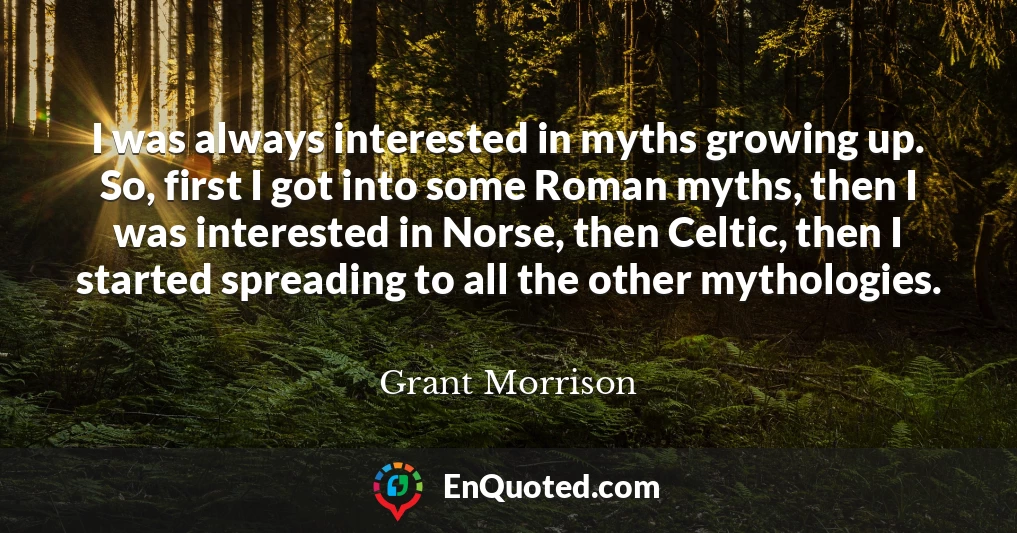 I was always interested in myths growing up. So, first I got into some Roman myths, then I was interested in Norse, then Celtic, then I started spreading to all the other mythologies.