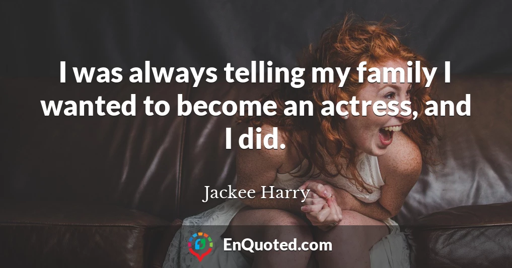 I was always telling my family I wanted to become an actress, and I did.