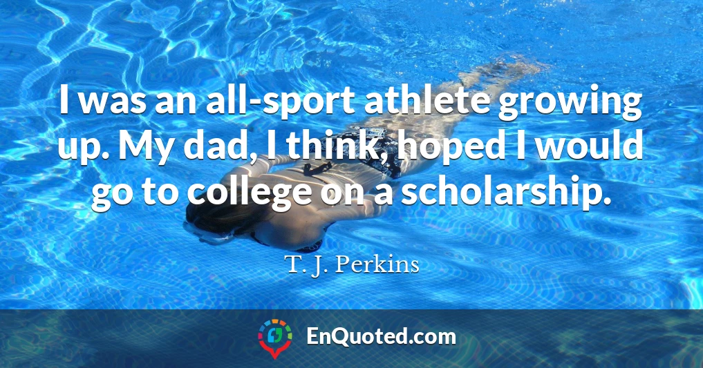 I was an all-sport athlete growing up. My dad, I think, hoped I would go to college on a scholarship.