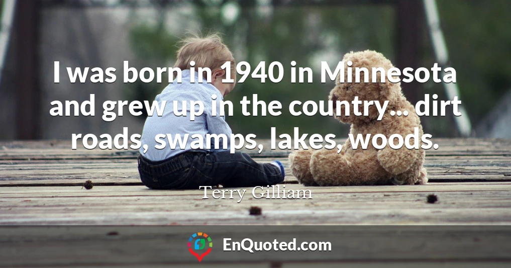 I was born in 1940 in Minnesota and grew up in the country... dirt roads, swamps, lakes, woods.