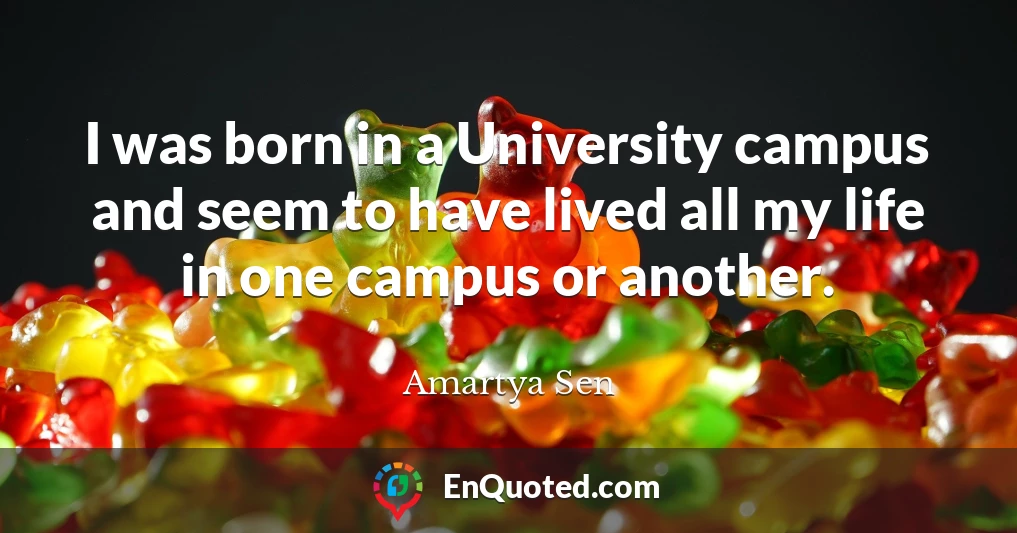 I was born in a University campus and seem to have lived all my life in one campus or another.