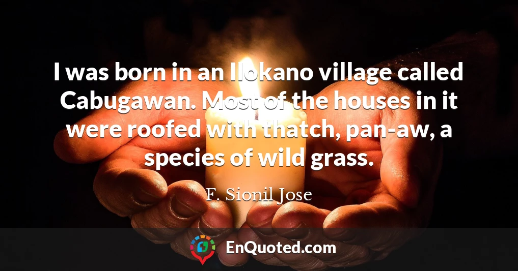 I was born in an Ilokano village called Cabugawan. Most of the houses in it were roofed with thatch, pan-aw, a species of wild grass.