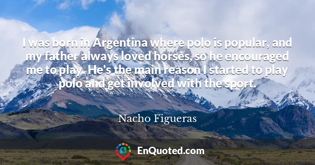 I was born in Argentina where polo is popular, and my father always loved horses, so he encouraged me to play. He's the main reason I started to play polo and get involved with the sport.