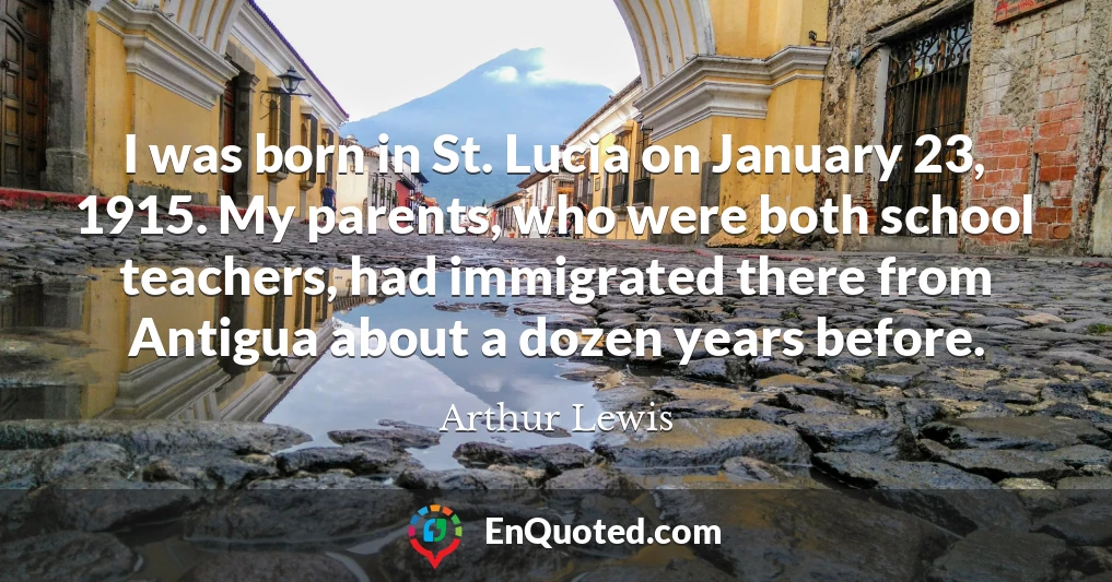 I was born in St. Lucia on January 23, 1915. My parents, who were both school teachers, had immigrated there from Antigua about a dozen years before.
