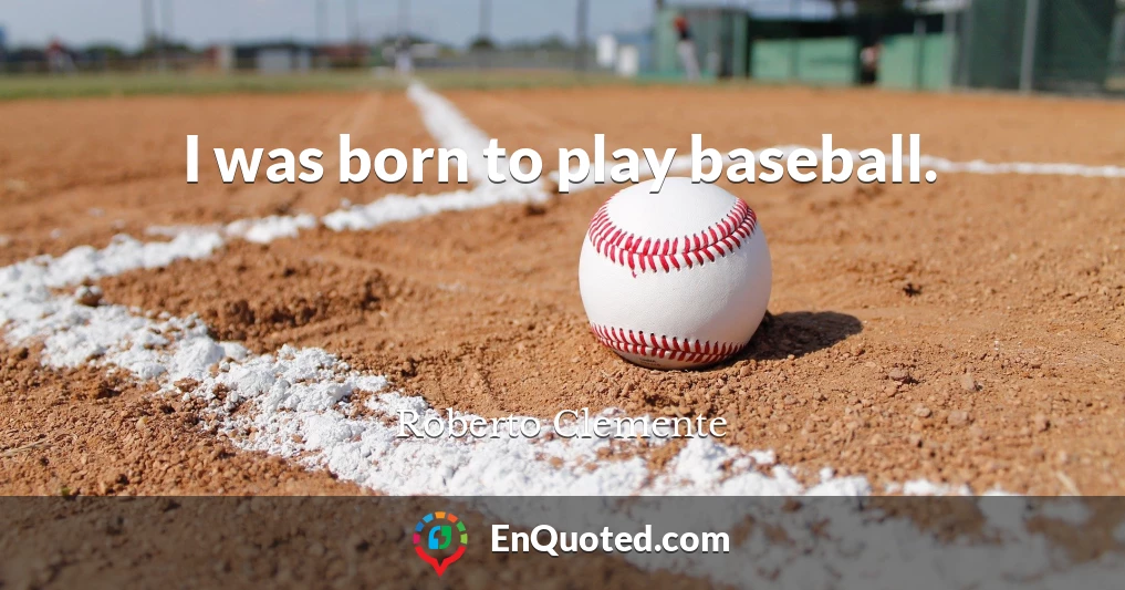 I was born to play baseball.