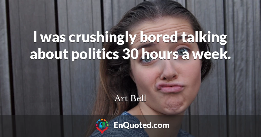 I was crushingly bored talking about politics 30 hours a week.